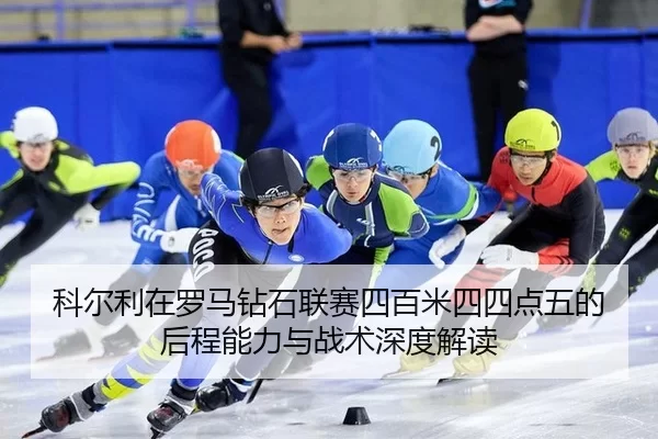 科尔利在罗马钻石联赛四百米四四点五的后程能力与战术深度解读