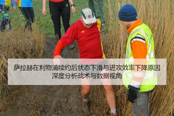 萨拉赫在利物浦续约后状态下滑与进攻效率下降原因深度分析战术与数据视角
