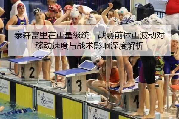 泰森富里在重量级统一战赛前体重波动对移动速度与战术影响深度解析