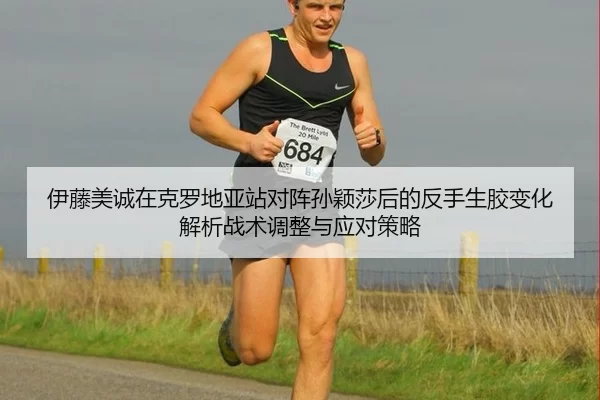 伊藤美诚在克罗地亚站对阵孙颖莎后的反手生胶变化解析战术调整与应对策略
