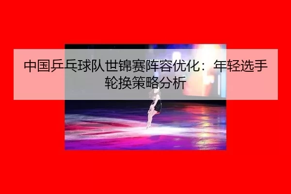 zhong-guo-ping-pang-qiu-dui-shi-jin-sai-zhen-rong-you-hua-nian-qing-xuan-shou-lun-huan-ce-lve-fen-xi-2-132.jpg