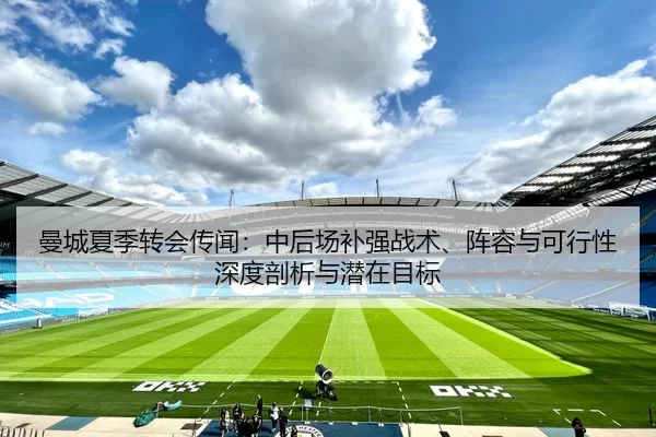 曼城夏季转会传闻：中后场补强战术、阵容与可行性深度剖析与潜在目标