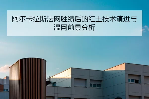 阿尔卡拉斯法网胜绩后的红土技术演进与温网前景分析